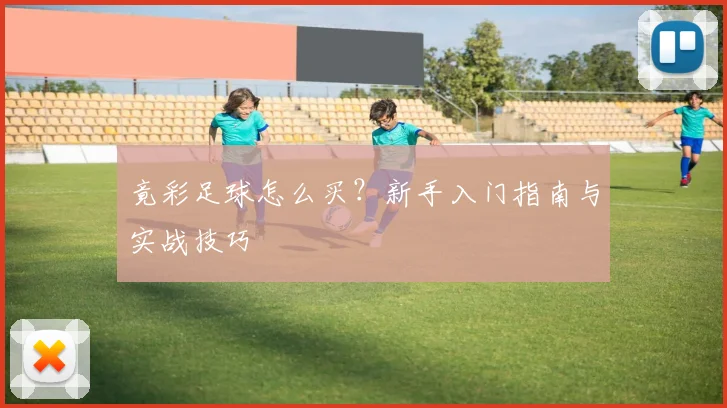 竟彩足球怎么买?新手入门指南与实战技巧