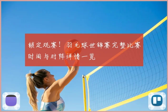 锁定观赛！羽毛球世锦赛完整比赛时间与对阵详情一览