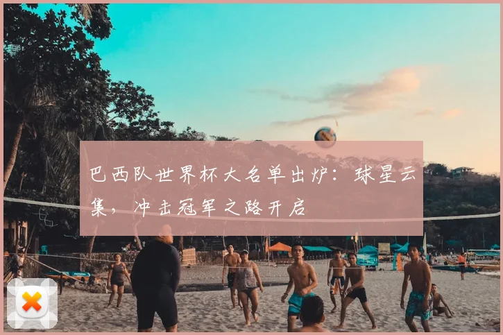 巴西队世界杯大名单出炉：球星云集，冲击冠军之路开启