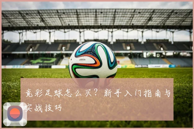 竟彩足球怎么买？新手入门指南与实战技巧