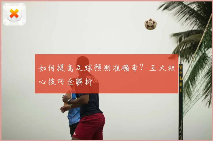 如何提高足球预测准确率?五大核心技巧全解析