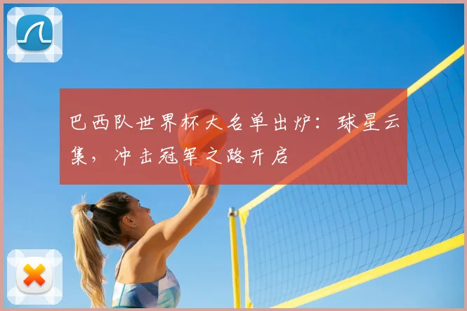 巴西队世界杯大名单出炉:球星云集,冲击冠军之路开启