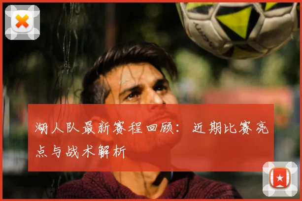 湖人队最新赛程回顾：近期比赛亮点与战术解析